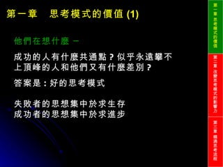 第一章　思考模式的價值 (1) 他們在想什麼 ─ 成功的人有什麼共通點 ? 似乎永遠攀不上頂峰的人和他們又有什麼差別 ? 答案是 : 好的思考模式 失敗者的思想集中於求生存 成功者的思想集中於求進步 第一章 思考模式的價值 第二章 改變思考模式的影響力 第三章 精通思考流程 