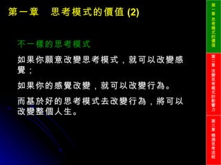 第一章　思考模式的價值 (2) 不一樣的思考模式 如果你願意改變思考模式，就可以改變感覺； 如果你的感覺改變，就可以改變行為。 而基於好的思考模式去改變行為，將可以改變整個人生。 第一章 思考模式的價值 第二章 改變思考模式的影響力 第三章 精通思考流程 
