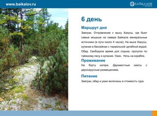 www.baikalov.ru



                  6 день
                  Маршрут дня
                  Завтрак. Отправление к мысу Хакусы, где бьют
                  самые мощные на севере Байкала минеральные
                  источники (в пути около 4 часов). На мысе Хакусы,
                  купание в бассейнах с термальной целебной водой.
                  Обед. Свободное время для отдыха, прогулок по
                  таѐжному лесу и купания. Ужин. Ночь на корабле.
                  Проживание
                  На   борту   катера.   Двухместные     каюты      с
                  двухъярусным размещением.

                  Питание
                  Завтрак, обед и ужин включены в стоимость тура.
 