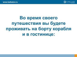 www.baikalov.ru




        Во время своего
     путешествия вы будете
   проживать на борту корабля
         и в гостинице:
 