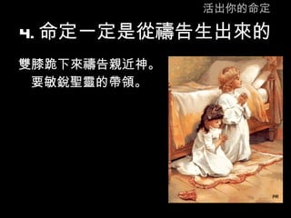 活出你的命定 4. 命定一定是從禱告生出來的 雙膝跪下來禱告親近神。 要敏銳聖靈的帶領。 
