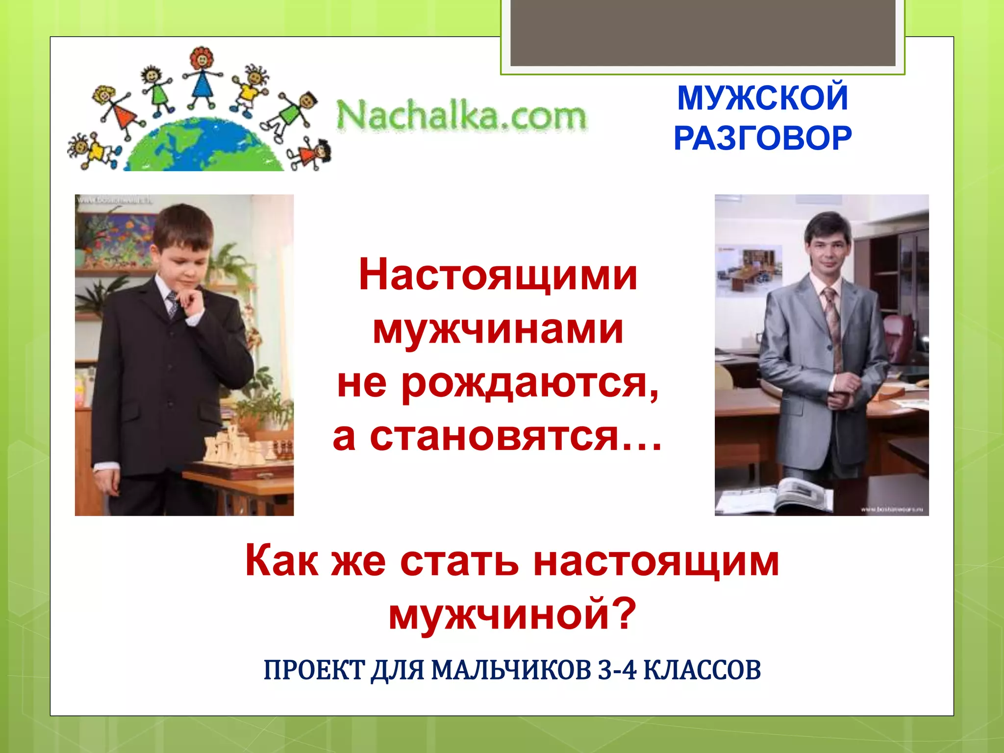 Настоящими
мужчинами
не рождаются,
а становятся…
МУЖСКОЙ
РАЗГОВОР
Как же стать настоящим
мужчиной?
ПРОЕКТ ДЛЯ МАЛЬЧИКОВ 3-4 КЛАССОВ
 
