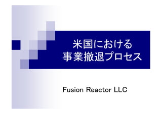 米国における
事業撤退プロセス
Fusion Reactor LLC
 