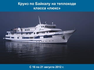 Круиз по Байкалу на теплоходе
класса «люкс»
С 16 по 21 августа 2012 г.
 