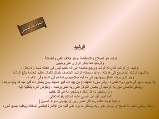 أسماء الله الحسنى الرشيد الرشد هو الصلاح والاستقامة ،وهو خلاف الغي والضلالة ، والرشيد كما يذكر الرازي على وجهين أولهما أن الراشد الذي له الرشد ويرجع حاصله إلى أنه حكيم ليس في أفعاله خبث ولا باطل ، وثانيهما إرشاد الله يرجع إلى هدايته ، والله سبحانه الرشيد المتصف بكمال الكمال عظيم الحكمة بالغ الرشاد  وهو الذي يرشد الخلق ويهديهم إلى ما فيه صلاحهم ورشادهم في الدنيا وفى الآخرة ،  لا يوجد سهو في تدبيره ولا تقديره ، وفى سورة الكهف  (  من يهد الله فهو المهتد ومن يضلل الله فلن تجد له وليا مرشدا ( ، وينبغي للإنسان مع ربه الرشيد أن يحسن التوكل على ربه حتى يرشده ، ويفوض أمره بالكلية إليه  وأن يستجير به كل شغل ويستجير به في كل خطب ، كما أخبر الله عن عيسى عليه السلام بقوله تعالى  (  ولما توجه تلقاء ربه قال عسى ربى أن يهديني سواء السبيل (  وهكذا ينبغي للعبد إذا أصبح أن يتوكل على ربه وينتظر ما يرد على قلبه من الإشارة فيقضى أشغاله ويكفيه جميع أموره    الرشيد 