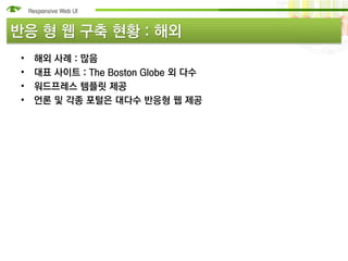 반응 형 웹 구축 현황 : 해외
 •   해외 사례 : 많음
 •   대표 사이트 : The Boston Globe 외 다수
 •   워드프레스 템플릿 제공
 •   언론 및 각종 포털은 대다수 반응형 웹 제공
 
