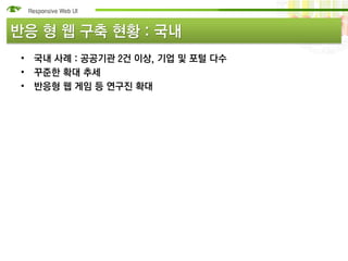 반응 형 웹 구축 현황 : 국내
 • 국내 사례 : 공공기관 2건 이상, 기업 및 포털 다수
 • 꾸준한 확대 추세
 • 반응형 웹 게임 등 연구진 확대
 
