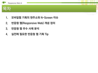 목차
1.   모바일웹 기획의 현주소와 N-Screen 이슈

2.   반응형 웹(Responsive Web) 개념 정의

3.   반응형 웹 우수 사례 분석

4.   실전에 필요한 반응형 웹 기획 Tip
 