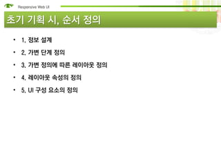 초기 기획 시, 순서 정의
• 1. 정보 설계

• 2. 가변 단계 정의

• 3. 가변 정의에 따른 레이아웃 정의

• 4. 레이아웃 속성의 정의

• 5. UI 구성 요소의 정의
 