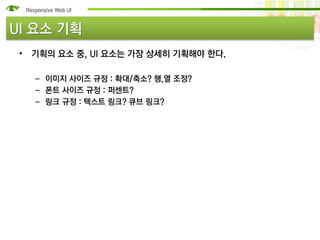 UI 요소 기획
 • 기획의 요소 중, UI 요소는 가장 상세히 기획해야 한다.

   – 이미지 사이즈 규정 : 확대/축소? 행,열 조정?
   – 폰트 사이즈 규정 : 퍼센트?
   – 링크 규정 : 텍스트 링크? 큐브 링크?
 
