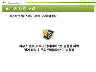 Touch에 대한 고려
 • 어떤 화면 사이즈에도 터치를 고려해야 한다.




       마우스 클릭 위주의 인터페이스는 범용성 하락
         핑거 터치 위주의 인터페이스가 범용적
 