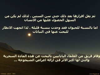 ثم يقل افرازها بعد ذلك حتى سن الستين  .  لذلك لم يكن من السهل الحصول عليها من الانسان وقام فريق من العلماء اليابانيين بالبحث عن هذه المادة السحرية والتى لها اكبر الاثر فى ازالة اعراض الشيخوخة  ... اما بالنسبة للحيوان فقد وجدت بنسبة قليلة  .  لذا اتجهت الانظار للبحث عنها فى النباتات  
