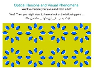 Optical Illusions and Visual Phenomena   Want to confuse your eyes and brain a bit?  Yes? Then you might want to have a look at the following pics ..   ثبت بصر على أي منها  ..  ستخجل منك 