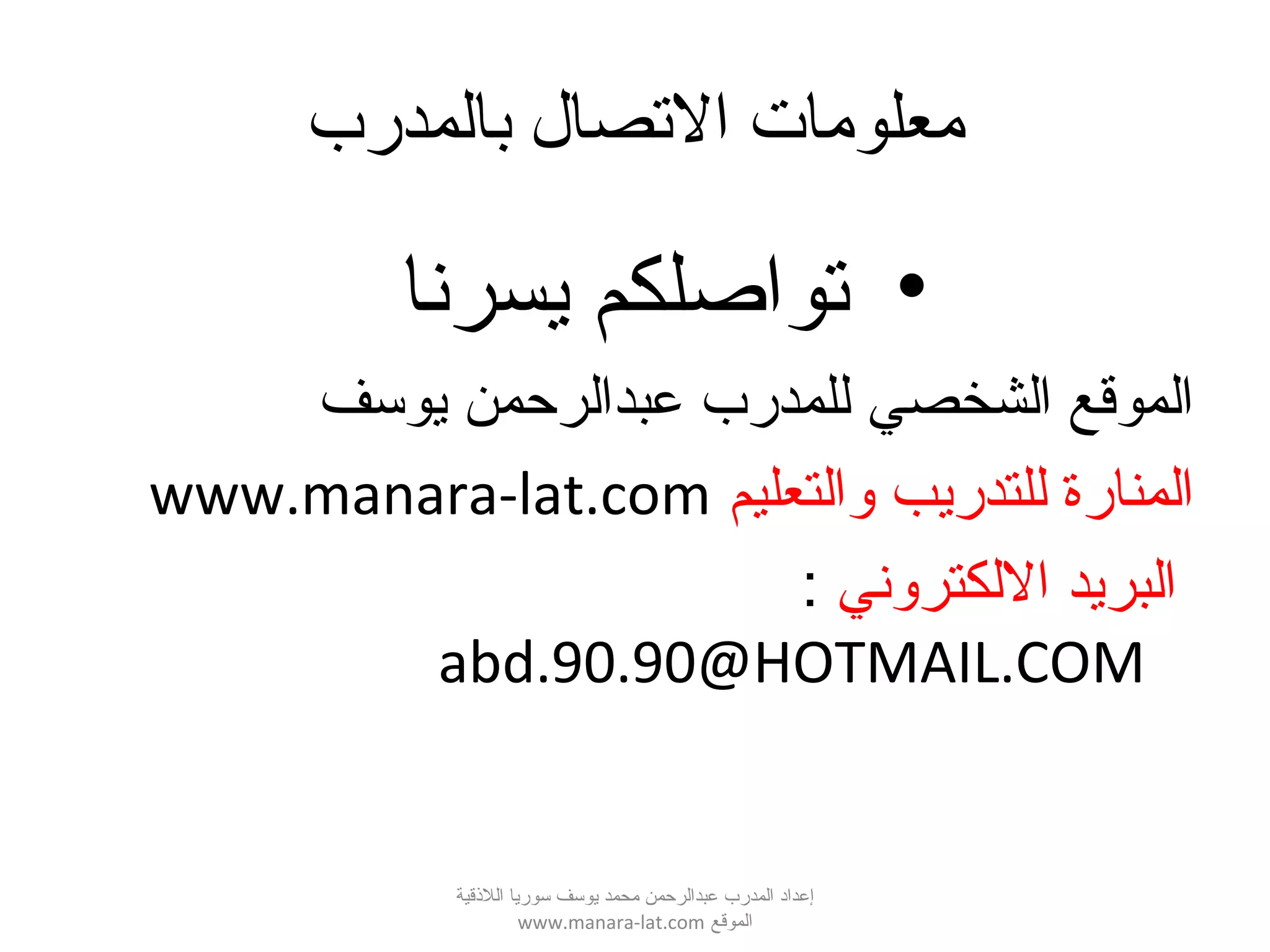 ‫بالمدرب‬ ‫التصال‬ ‫معلومات‬
•‫يسرنا‬ ‫تواصلكم‬
‫يوسف‬ ‫عبدالرحمن‬ ‫للمدرب‬ ‫الشخصي‬ ‫الموقع‬
‫لوالتعليم‬ ‫للتدريب‬ ‫المنارة‬www.manara-lat.com
‫اللكترلوني‬ ‫البريد‬:
abd.90.90@HOTMAIL.COM
‫اللقذقية‬ ‫سوريا‬ ‫يوسف‬ ‫محمد‬ ‫عبدالرحمن‬ ‫المدرب‬ ‫إعداد‬
‫الموقع‬www.manara-lat.com
 
