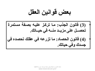 •)3‫مستمرة‬ ‫بصهفة‬ ‫عليهه‬ ‫تركهز‬ ‫مها‬ :‫الجذب‬ ‫قانون‬ (
‫حيههاتك‬ ‫في‬ ‫منههه‬ ‫مزيههد‬ ‫على‬ ‫تحصههل‬.
•)4‫في‬ ‫تحصده‬ ‫عقلك‬ ‫في‬ ‫تزرعه‬ ‫ما‬ :‫الحصاد‬ ‫قانون‬ (
‫وفي‬ ‫جسدك‬‫حياتك‬.
‫العقل‬ ‫قوانين‬ ‫بعض‬
‫اللقذقية‬ ‫سوريا‬ ‫يوسف‬ ‫محمد‬ ‫عبدالرحمن‬ ‫المدرب‬ ‫إعداد‬
‫الموقع‬www.manara-lat.com
 