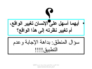 ‫وعدم‬ ‫الاجابة‬ ‫بداهة‬ :‫المنطق‬ ‫سؤال‬
!!!!‫التطبيق‬
•،‫الواقع‬ ‫تغيير‬ ‫النسان‬ ‫على‬ ‫أسهل‬ ‫أيهما‬
‫الواقع؟‬ ‫هذا‬ ‫إلى‬ ‫نظرته‬ ‫تغيير‬ ‫أم‬
‫؟‬
‫اللقذقية‬ ‫سوريا‬ ‫يوسف‬ ‫محمد‬ ‫عبدالرحمن‬ ‫المدرب‬ ‫إعداد‬
‫الموقع‬www.manara-lat.com
 