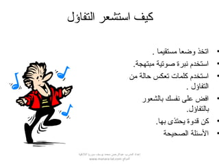 ‫التفاؤل‬ ‫ائستشعر‬ ‫كيف‬
•. ‫مستقيما‬ ‫لوضعا‬ ‫اتخذ‬
•.‫مبتهجة‬ ‫صوتية‬ ‫نبرة‬ ‫استخدم‬
•‫من‬ ‫حالة‬ ‫تعكس‬ ‫كلمات‬ ‫استخدم‬
. ‫التفاؤل‬
•‫بالشعور‬ ‫نفسك‬ ‫على‬ ‫افض‬
.‫بالتفاؤل‬
•.‫بها‬ ‫يحتذى‬ ‫قدلوة‬ ‫كن‬
•‫الصحيحة‬ ‫السئلة‬
‫اللقذقية‬ ‫سوريا‬ ‫يوسف‬ ‫محمد‬ ‫عبدالرحمن‬ ‫المدرب‬ ‫إعداد‬
‫الموقع‬www.manara-lat.com
 