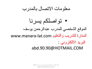 ‫بالمدرب‬ ‫التصال‬ ‫معلومات‬
•‫يسرنا‬ ‫تواصلكم‬
‫يوسف‬ ‫عبدالرحمن‬ ‫للمدرب‬ ‫الشخصي‬ ‫الموقع‬
‫لوالتعليم‬ ‫للتدريب‬ ‫المنارة‬www.manara-lat.com
‫اللكترلوني‬ ‫البريد‬:
abd.90.90@HOTMAIL.COM
‫اللقذقية‬ ‫سوريا‬ ‫يوسف‬ ‫محمد‬ ‫عبدالرحمن‬ ‫المدرب‬ ‫إعداد‬
‫الموقع‬www.manara-lat.com
 