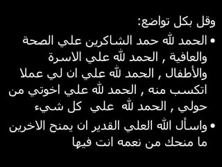 وقل بكل تواضع : الحمد لله حمد الشاكرين علي الصحة والعافية , الحمد لله علي الاسرة والأطفال , الحمد لله علي ان لي عملا اتكسب منه , الحمد لله علي اخوتي من حولي , الحمد لله علي كل شيء واسأل الله العلي القدير ان يمنح الاخرين ما منحك من نعمه انت فيها