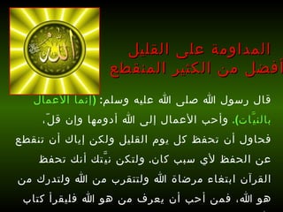 قال رسول الله صلى الله عليه وسلم :  ( إنما الأعمال بالنيَّات ).   وأحب الأعمال إلى الله أدومها وإن قلّ، فحاول أن تحفظ كل يوم القليل ولكن إياك أن تنقطع عن الحفظ لأي سبب كان .  ولتكن نيَّتك أنك تحفظ القرآن ابتغاء مرضاة الله ولتتقرب من الله ولتدرك من هو الله، فمن أحب أن يعرف من هو الله فليقرأ كتاب الله تعالى !   المداومة على القليل أفضل من الكثير المنقطع 