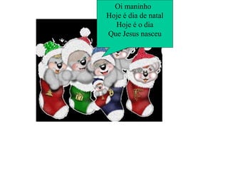 Oi maninho Hoje é dia de natal Hoje é o dia Que Jesus nasceu