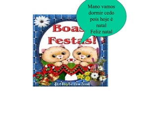 Mano vamos dormir cedo pois hoje é natal Feliz natal