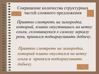Сокращение количества структурных частей сложного предложения Приятно смотреть на зимородка, который, плавно опустившись на ветку ольхи, склонившуюся к самому зеркалу реки, принялся подкарауливать добычу. Приятно смотреть на зимородка, который плавно опустился на ветку ольхи и  принялся подкарауливать добычу. 
