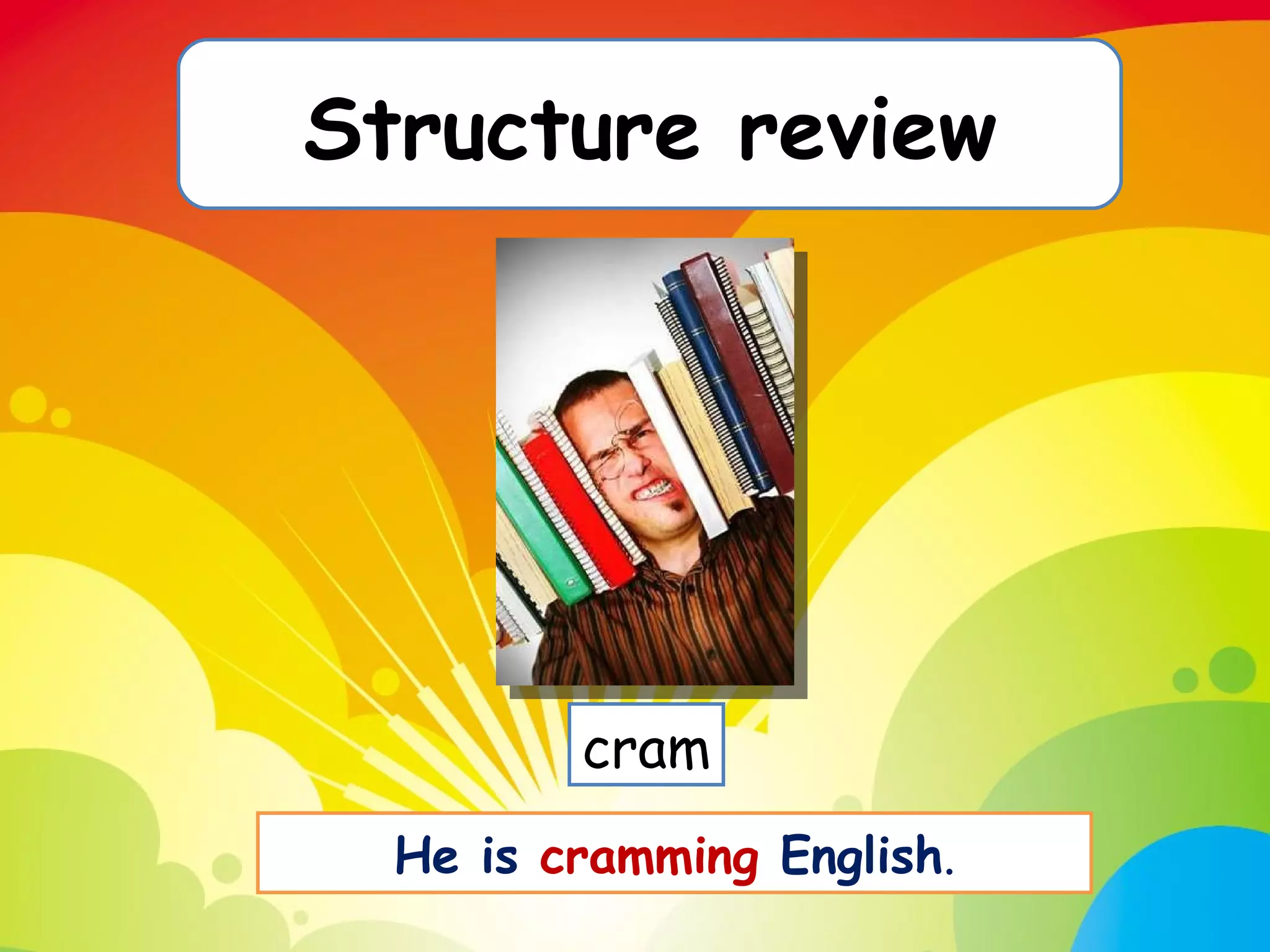 Structure review cram He is  cramming  English . 