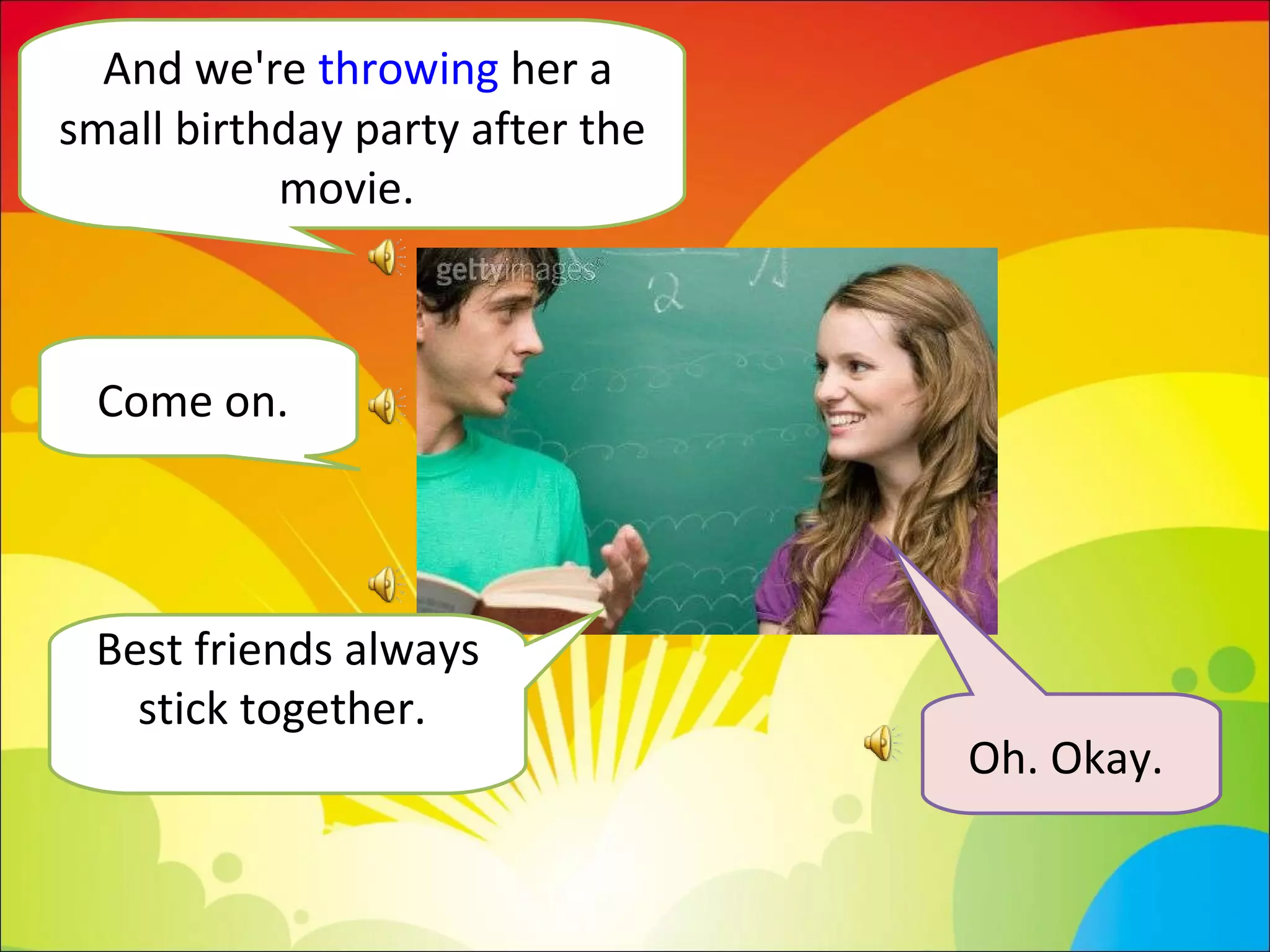 And we're  throwing  her a small birthday party after the movie.  Come on.  Best friends always stick together.  Oh. Okay.  