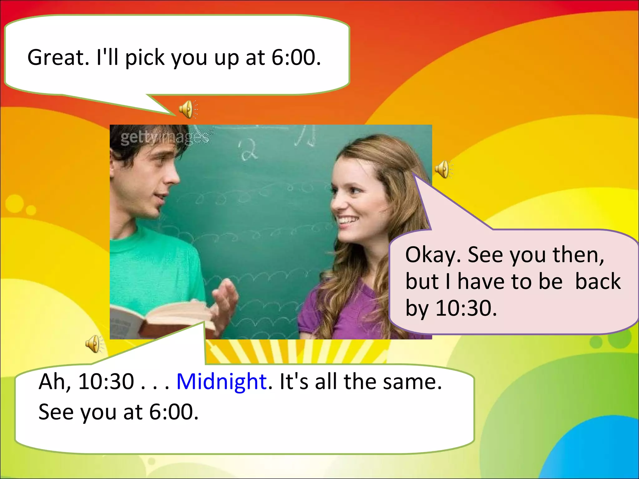 Great. I'll pick you up at 6:00.  Okay. See you then, but I have to be  back by 10:30.  Ah, 10:30 . . .  Midnight . It's all the same.  See you at 6:00. 