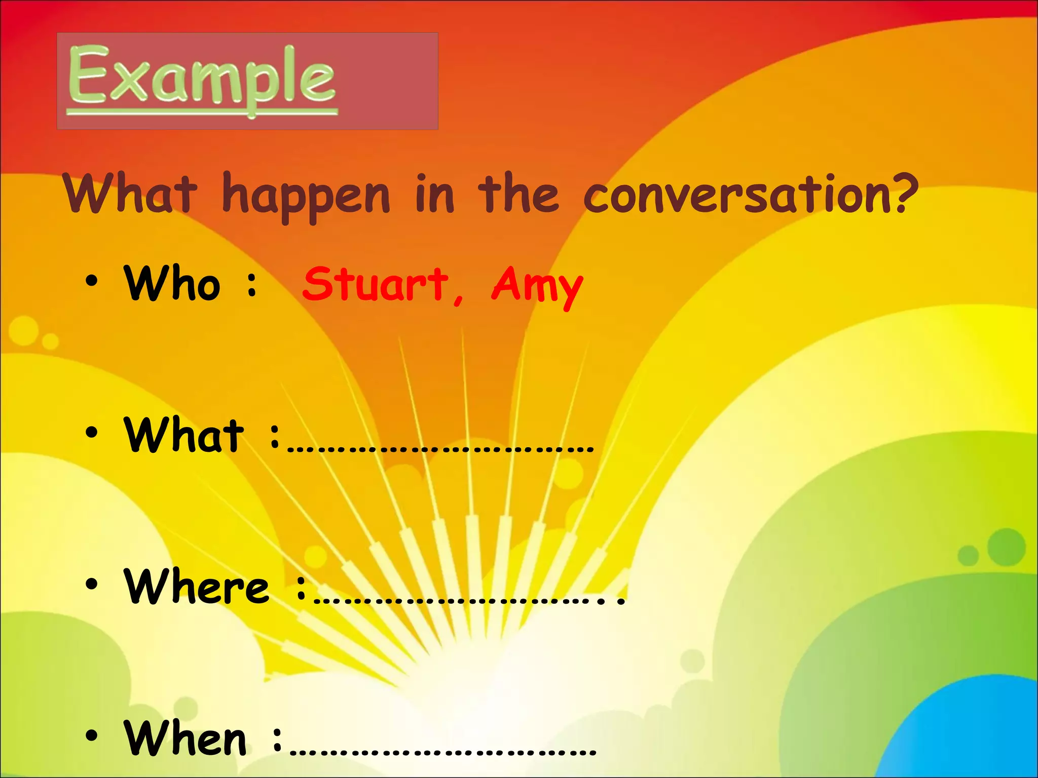 Who :  Stuart, Amy What :………………………… Where :……………………….. When :………………………… What happen in the conversation? 