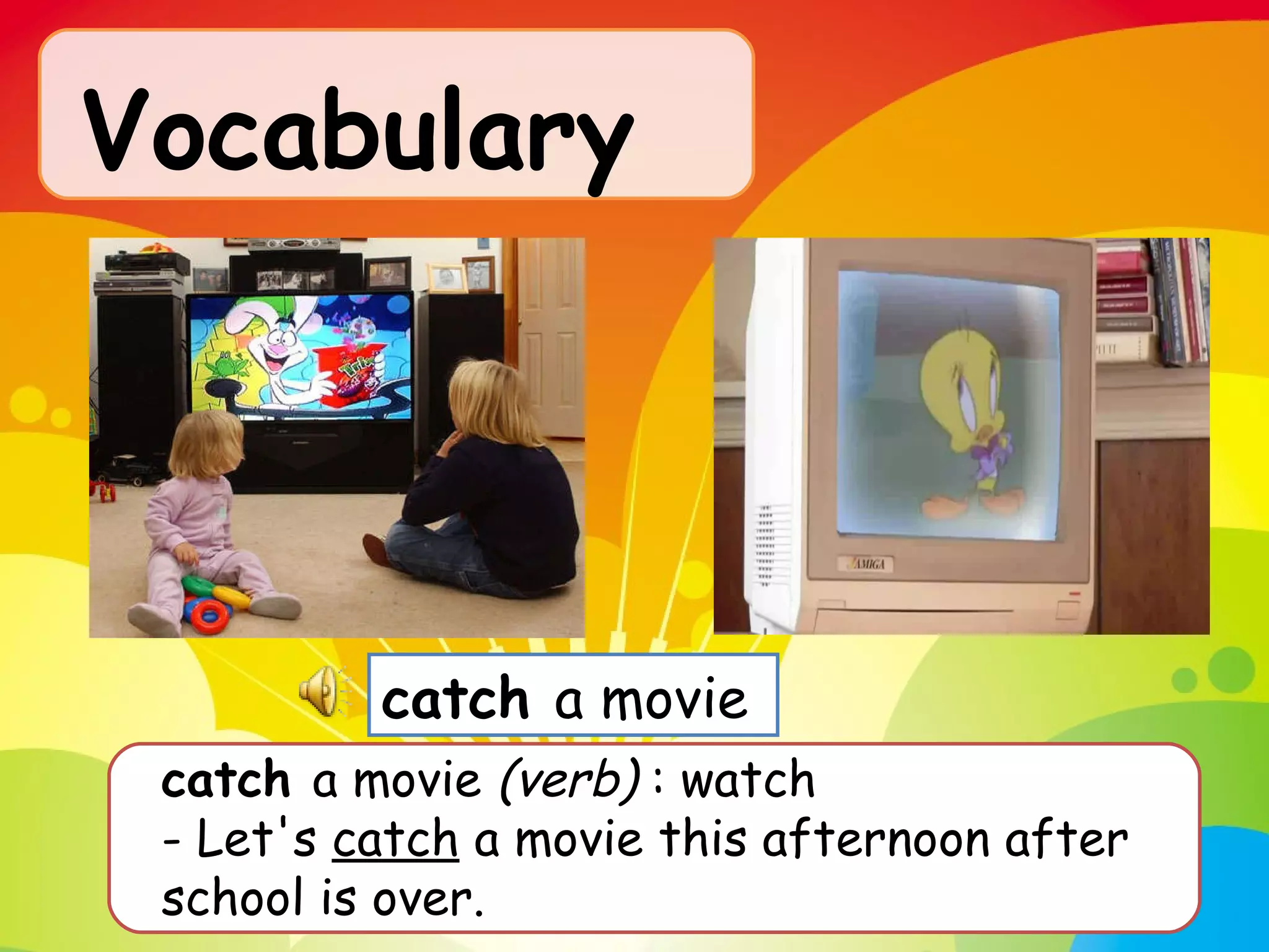 Vocabulary   catch  a movie  (verb)  : watch  - Let's  catch  a movie this afternoon after school is over.  catch  a movie  