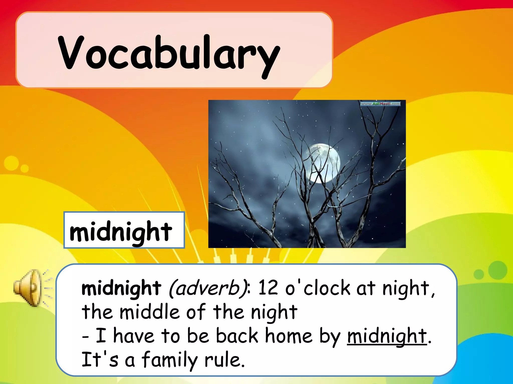 Vocabulary   midnight   (adverb) : 12 o'clock at night, the middle of the night - I have to be back home by  midnight . It's a family rule.  midnight 
