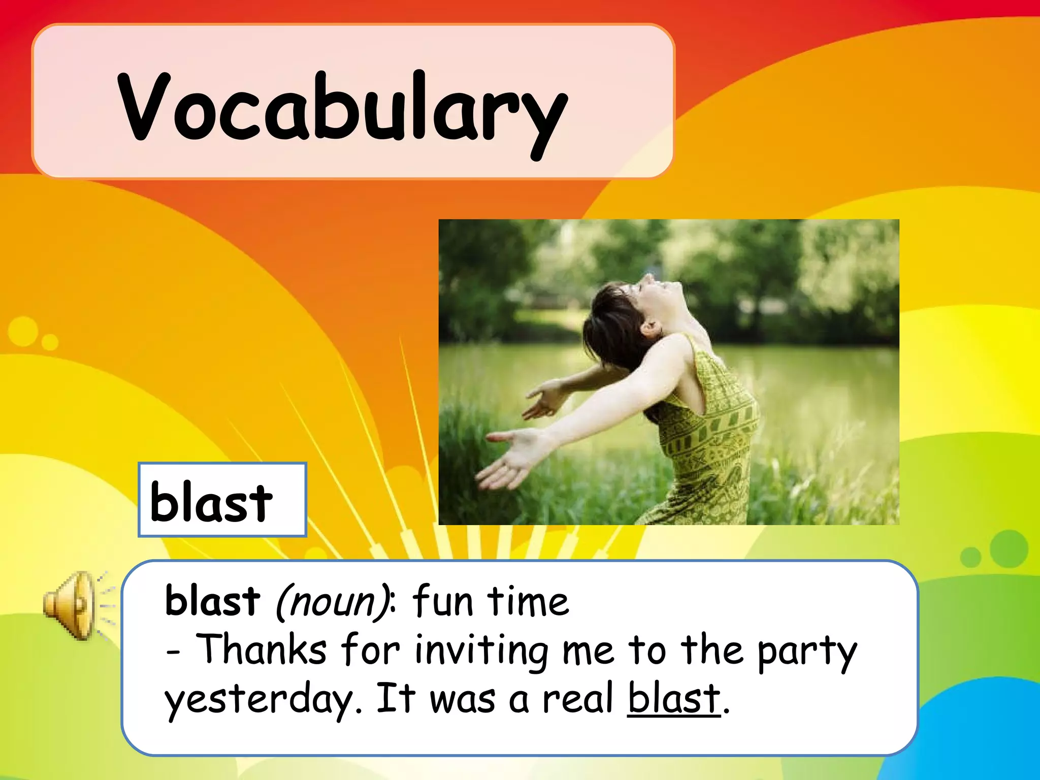 Vocabulary   blast   (noun) : fun time  - Thanks for inviting me to the party yesterday. It was a real  blast . blast  