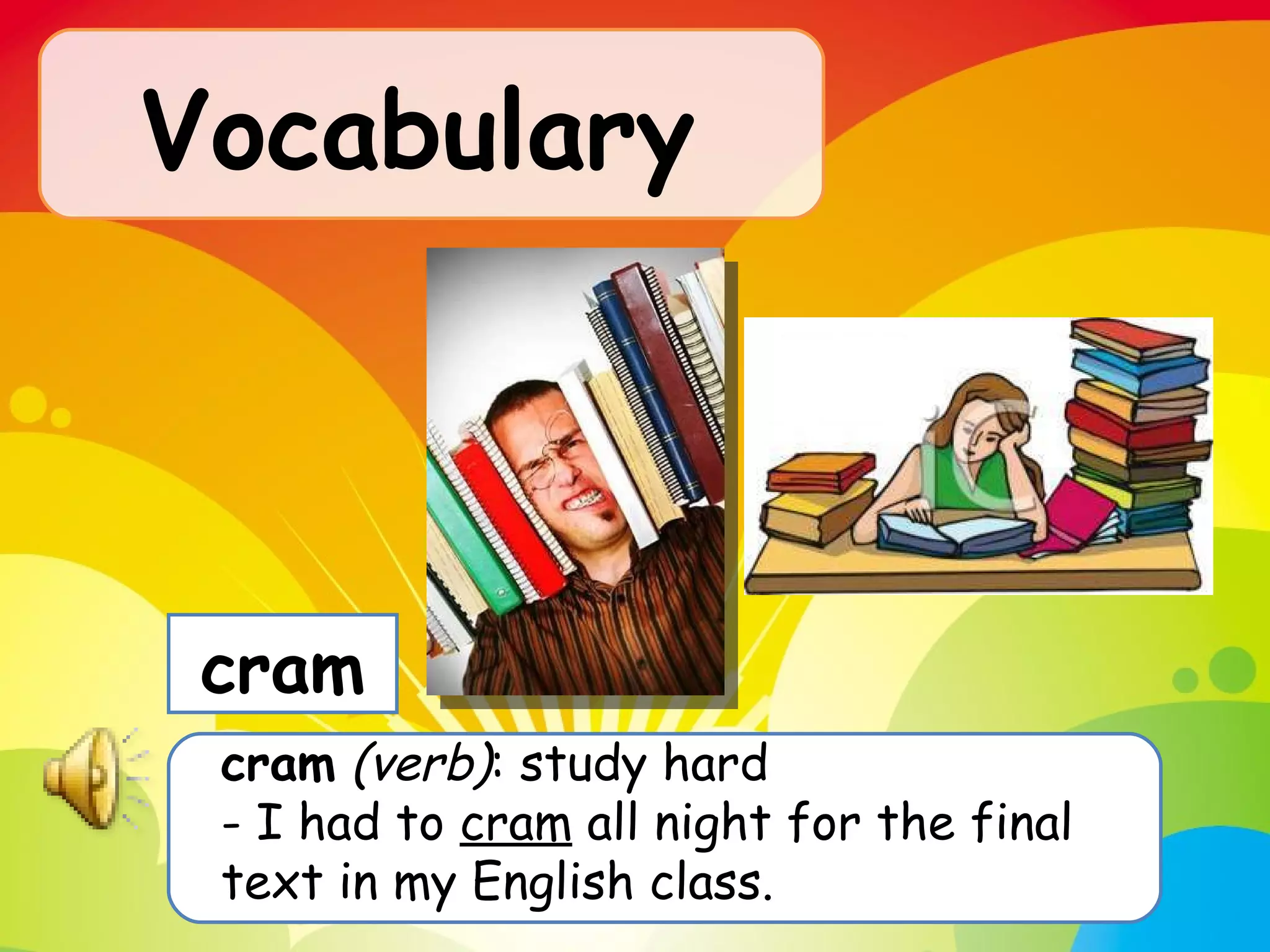 Vocabulary   cram   (verb) : study hard  - I had to  cram  all night for the final text in my English class. cram 