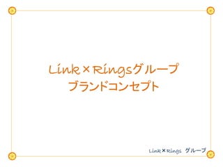 Link×Ringsグループ
  ブランドコンセプト



          Link×Rings グループ
 
