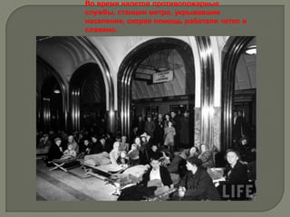 Во время налетов противопожарные
службы, станции метро, укрывавшие
население, скорая помощь работали четко и
слажено.
 