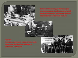 В самые тяжелые для Москвы дни
                                    не прекращалась работа московской
                                    промышленности, которая вся была
                                    переведена на военные рельсы.




Тысячи
женщин, девушек, подростков, прих
одили на московские заводы и
вставали к станкам.
 
