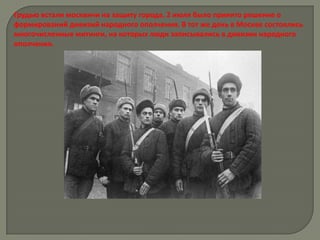 Грудью встали москвичи на защиту города. 2 июля было принято решение о
формирований дивизий народного ополчения. В тот же день в Москве состоялись
многочисленные митинги, на которых люди записывались в дивизии народного
ополчения.
 