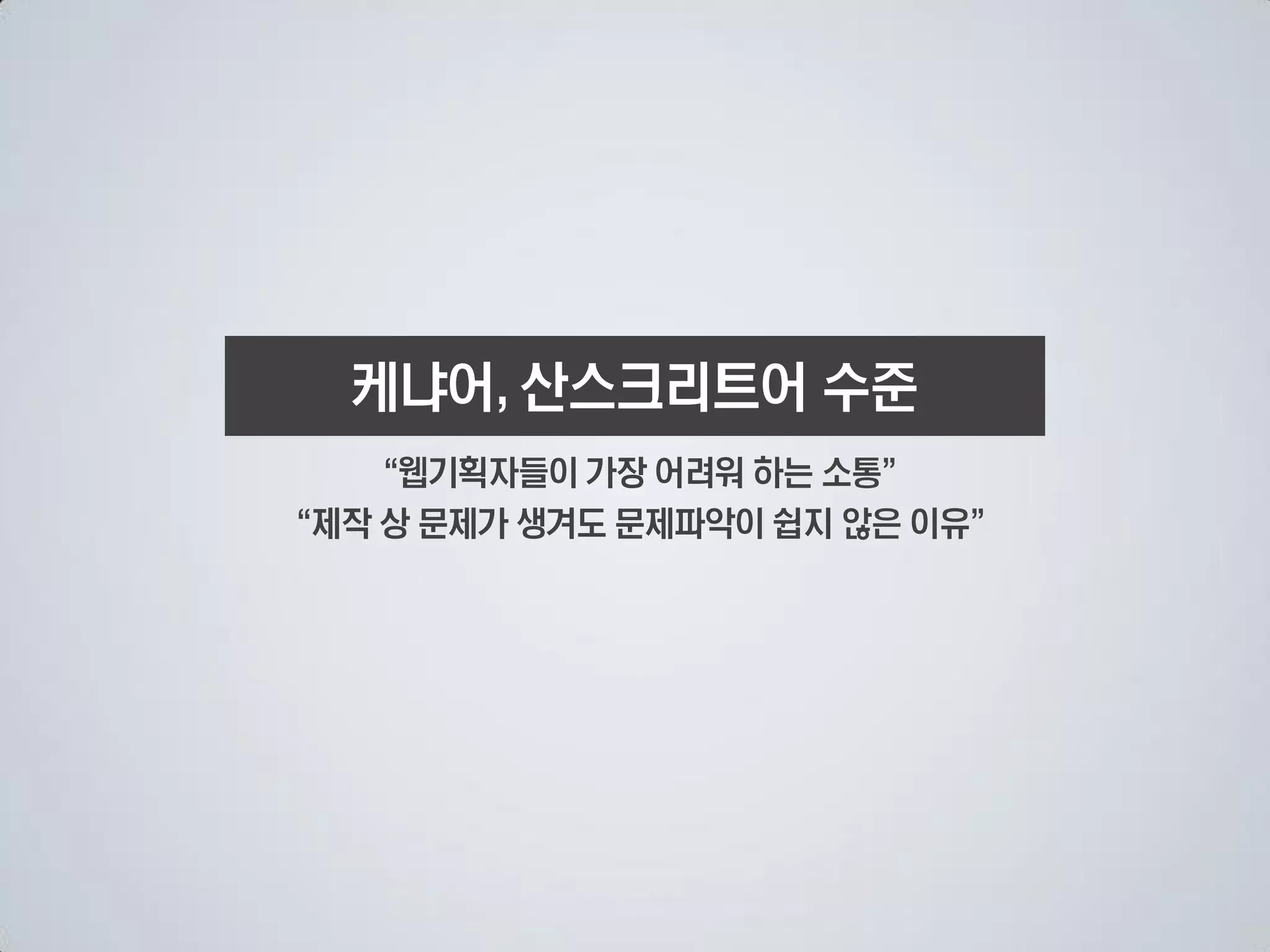 케냐어 산스크리트어 수준
    웹기획자들이 가장 어려워 하는 소통
제작 상 문제가 생겨도 문제파악이 쉽지 않은 이유
 