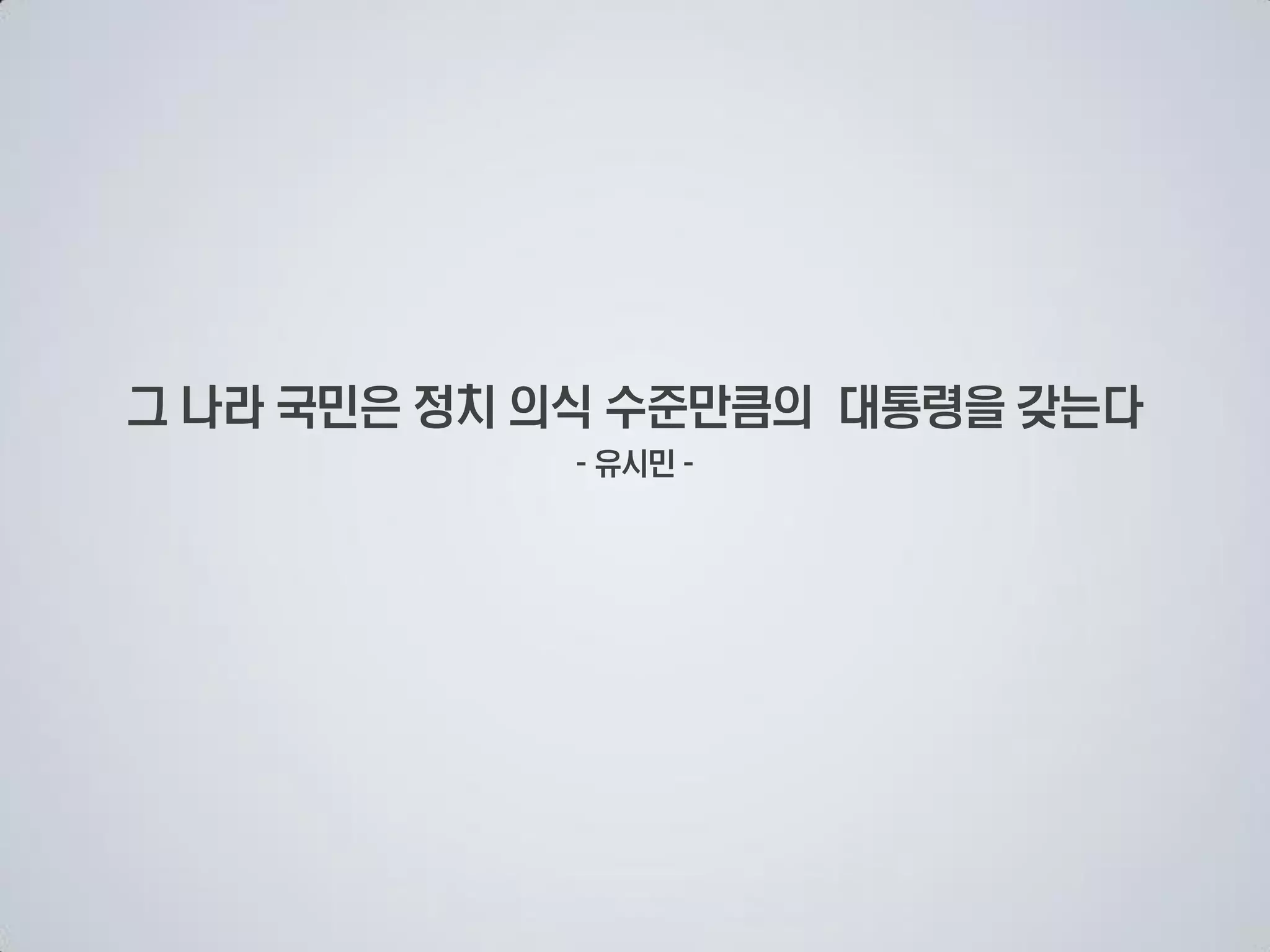 그 나라 국민은 정치 의식 수준만큼의 대통령을 갖는다
             유시민
 