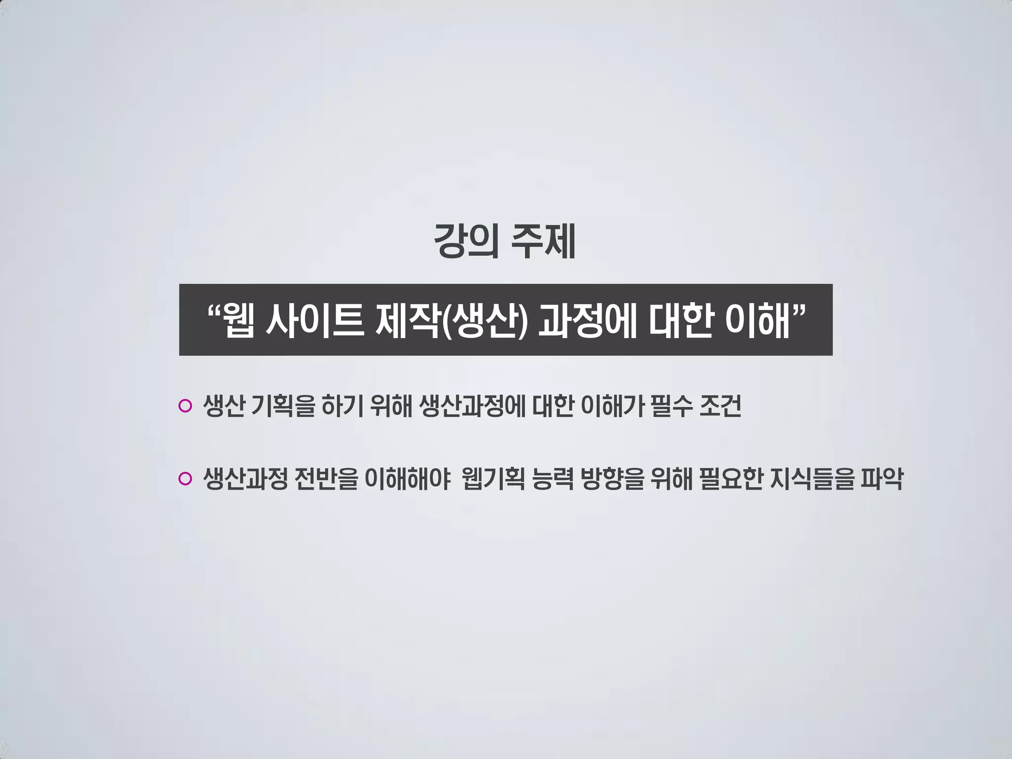 강의 주제

  웹 사이트 제작 생산 과정에 대한 이해

○ 생산 기획을 하기 위해 생산과정에 대한 이해가 필수 조건

○ 생산과정 전반을 이해해야 웹기획 능력 방향을 위해 필요한 지식들을 파악
 