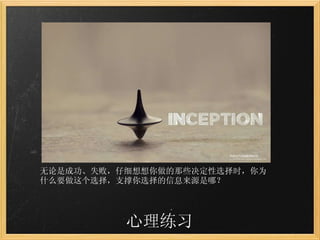 心理练习 盗梦空间：人总是能回溯心中想法的源头 无论是成功、失败，仔细想想你做的那些决定性选择时，你为什么要做这个选择，支撑你选择的信息来源是哪？ 