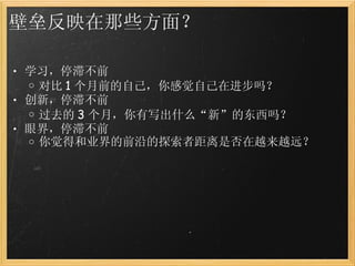 壁垒反映在那些方面？ 学习，停滞不前 对比 1 个月前的自己，你感觉自己在进步吗？ 创新，停滞不前 过去的 3 个月，你有写出什么“新”的东西吗？ 眼界，停滞不前 你觉得和业界的前沿的探索者距离是否在越来越远？ 