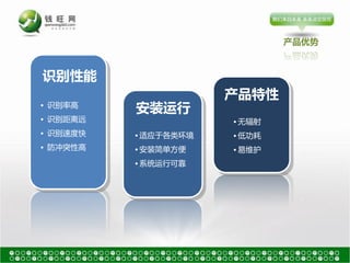 产品优势



识别性能
                      产品特性
• 识别率高
          安装运行
• 识别距离远               • 无辐射
• 识别速度快   • 适应于各类环境   • 低功耗
• 防冲突性高   • 安装简单方便    • 易维护
          • 系统运行可靠
 