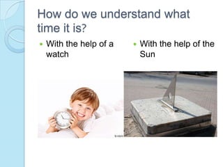 How do we understand what
time it is?
   With the help of a      With the help of the
    watch                    Sun
 