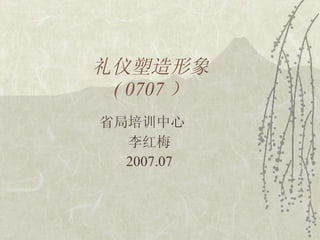 礼仪塑造形象 ( 0707 ） 省局培训中心  李红梅 2007.07 