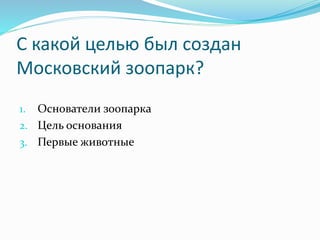 С какой целью был создан
Московский зоопарк?
1. Основатели зоопарка
2. Цель основания
3. Первые животные
 