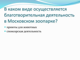 В каком виде осуществляется
благотворительная деятельность
в Московском зоопарке?
 приюты для животных
 спонсорская деятельность
 