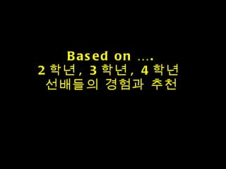 Based on …. 2 학년 , 3 학년 , 4 학년  선배들의 경험과 추천 